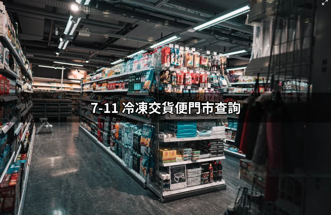 快速查詢 7-11 冷凍交貨便門市位置的終極指南 | 好吃美食的八里人