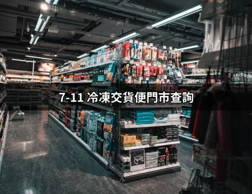 快速查詢 7-11 冷凍交貨便門市位置的終極指南 | 好吃美食的八里人