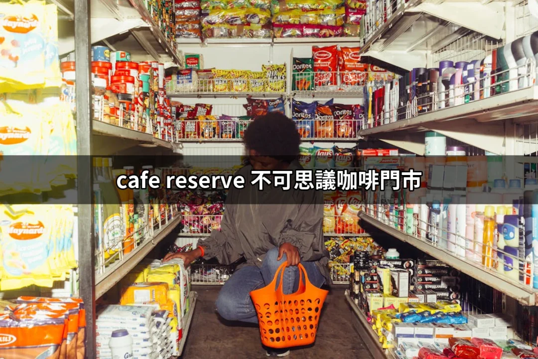 不可思議的咖啡體驗！探索 cafe reserve 不可思議咖啡門市 | 好吃美食的八里人