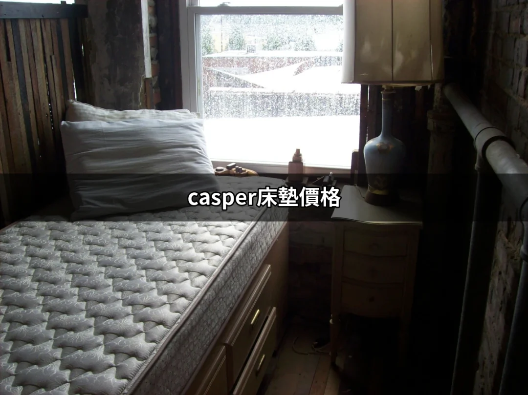 Casper床墊價格：揭開高性價比睡眠的秘密 | 好吃美食的八里人