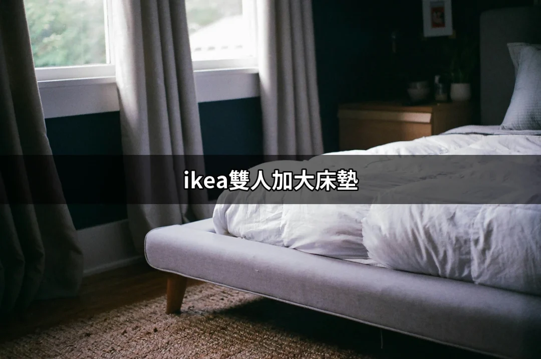 讓你的睡眠升級：IKEA雙人加大床墊推薦指南 | 好吃美食的八里人