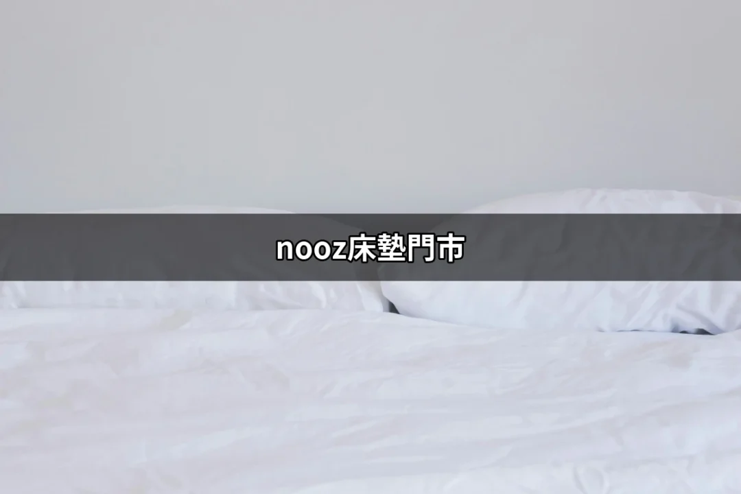 為什麼選擇Nooz床墊門市？舒適與價值的完美平衡 | 好吃美食的八里人