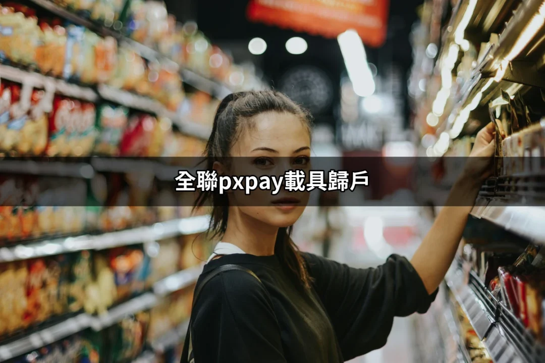 全聯PXPay載具歸戶：完整指南與常見問題解答 | 好吃美食的八里人