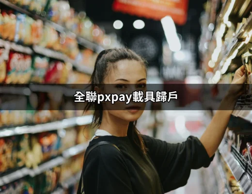 全聯PXPay載具歸戶：完整指南與常見問題解答 | 好吃美食的八里人