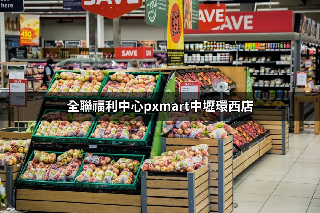 全聯福利中心PXMart中壢環西店：您的便捷購物新選擇！ | 好吃美食的八里人