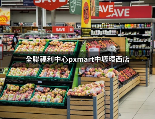 全聯福利中心PXMart中壢環西店：您的便捷購物新選擇！ | 好吃美食的八里人