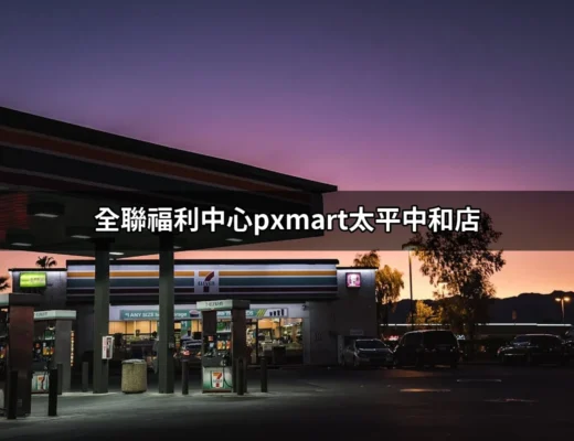 全聯福利中心PXMart太平中和店：發現生活中的便利與超值優惠 | 好吃美食的八里人