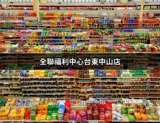 全聯福利中心台東中山店：探索東台灣最大全聯的魅力 | 好吃美食的八里人