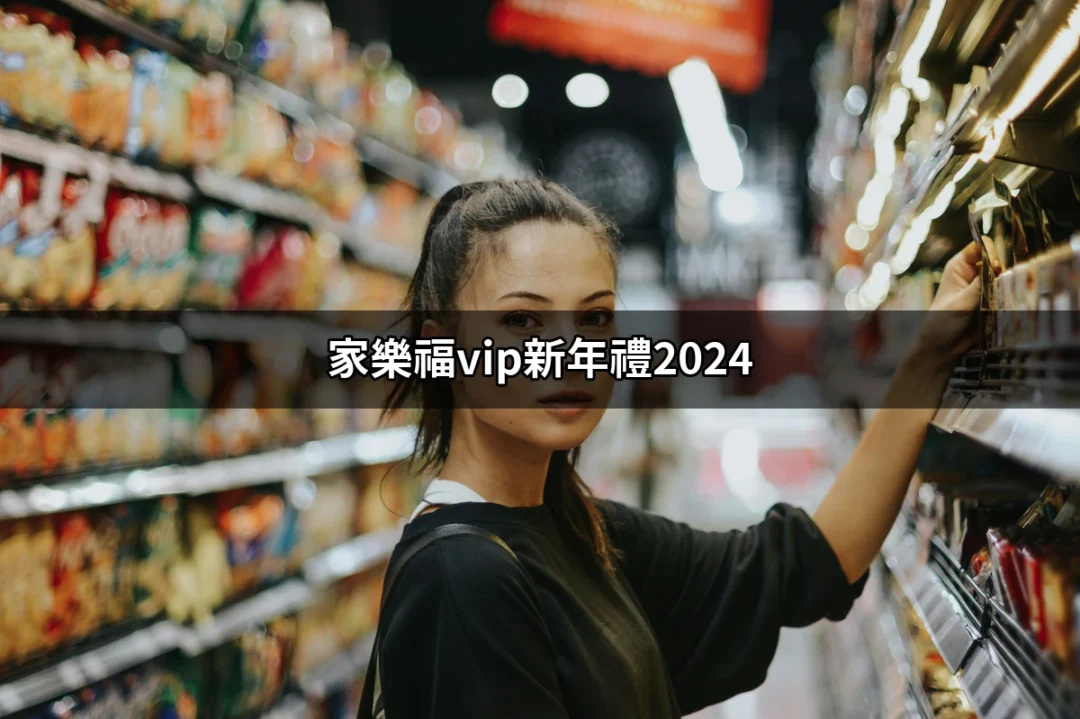 家樂福VIP新年禮2024：全新驚喜優惠等你來享受！ | 好吃美食的八里人