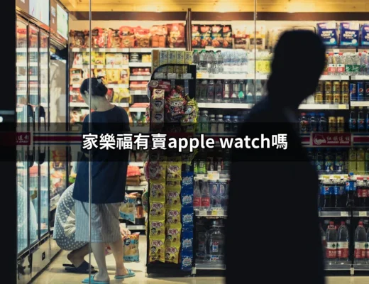 家樂福有賣Apple Watch嗎？探索你的購物選擇！ | 好吃美食的八里人