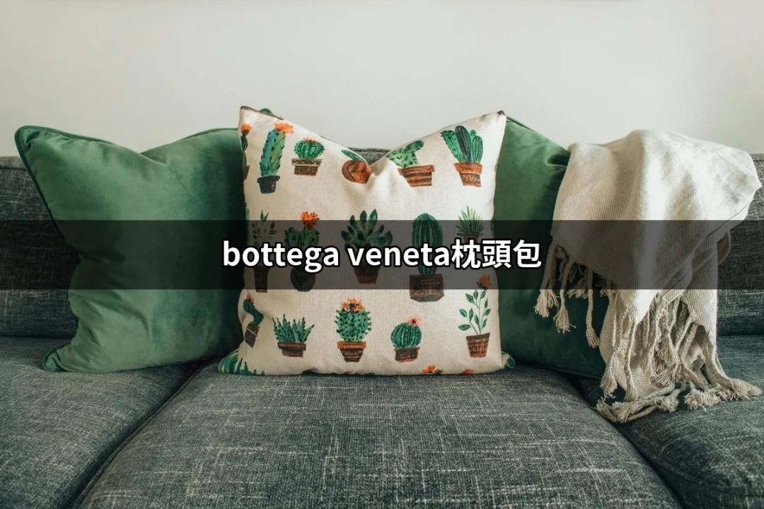 Bottega Veneta枕頭包：時尚界的新寵兒 | 好吃美食的八里人