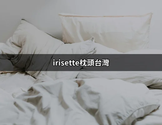 Irisette枕頭台灣：選擇舒適與健康的理想伴侶 | 好吃美食的八里人