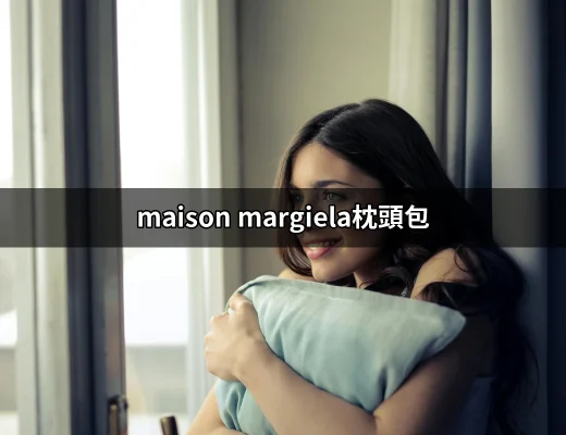 Maison Margiela枕頭包：時尚界的藝術品 | 好吃美食的八里人