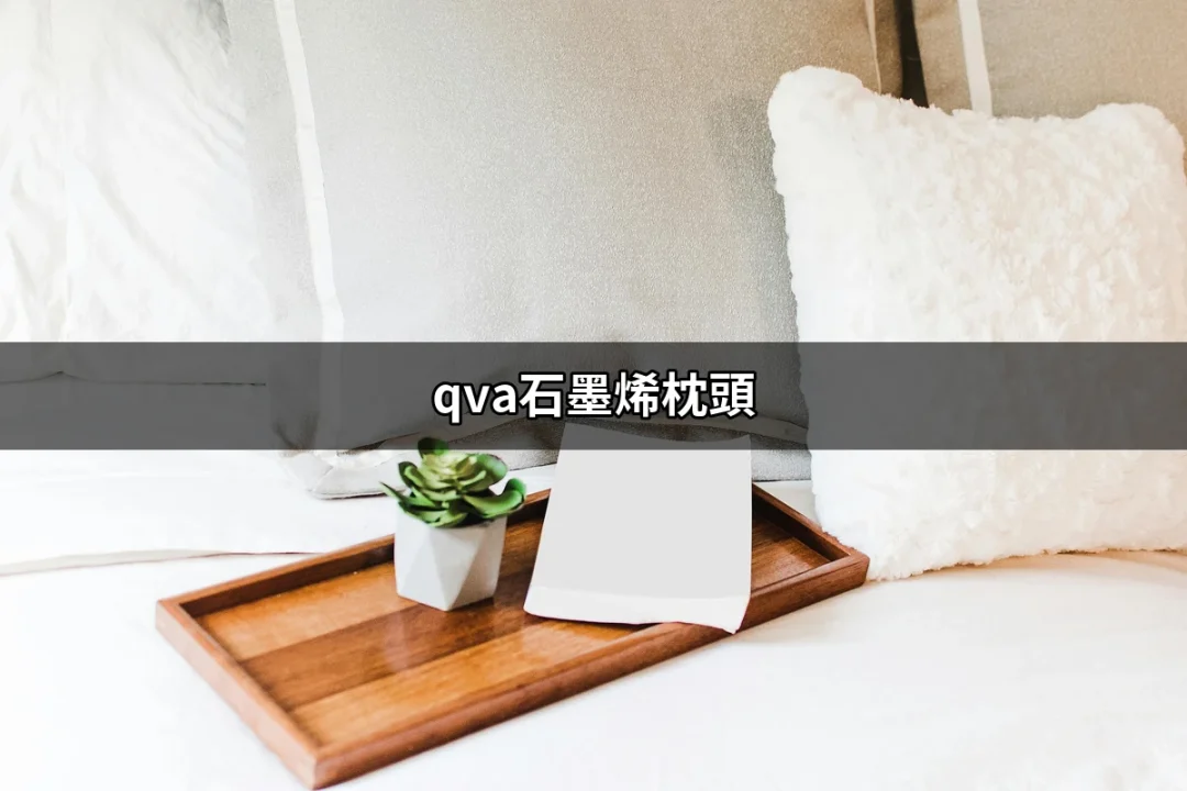 選擇最佳的睡眠伴侶：qva石墨烯枕頭的魅力 | 好吃美食的八里人