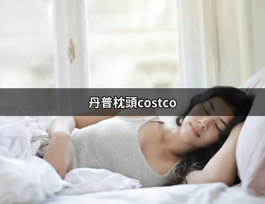 丹普枕頭costco：舒適睡眠的最佳選擇 | 好吃美食的八里人