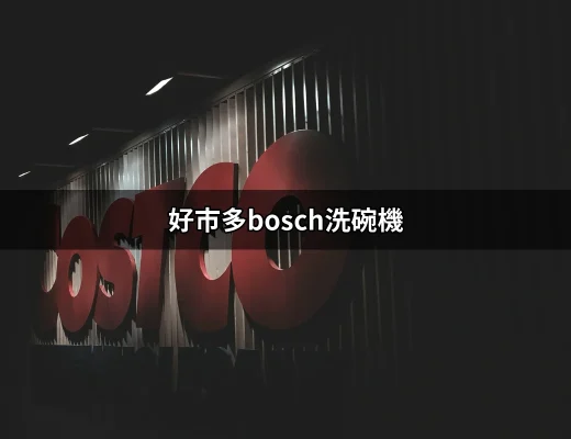 讓你的碗盤閃閃發亮：好市多Bosch洗碗機的選擇指南 | 好吃美食的八里人