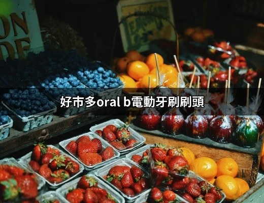 探索好市多的 Oral-B 電動牙刷刷頭：健康與清潔的完美組合 | 好吃美食的八里人