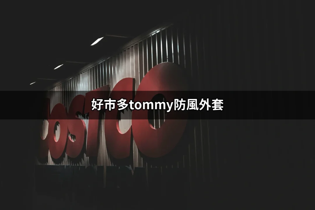 探索好市多Tommy防風外套：完美結合時尚與功能的選擇 | 好吃美食的八里人