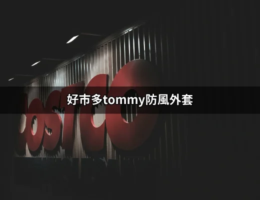 探索好市多Tommy防風外套：完美結合時尚與功能的選擇 | 好吃美食的八里人