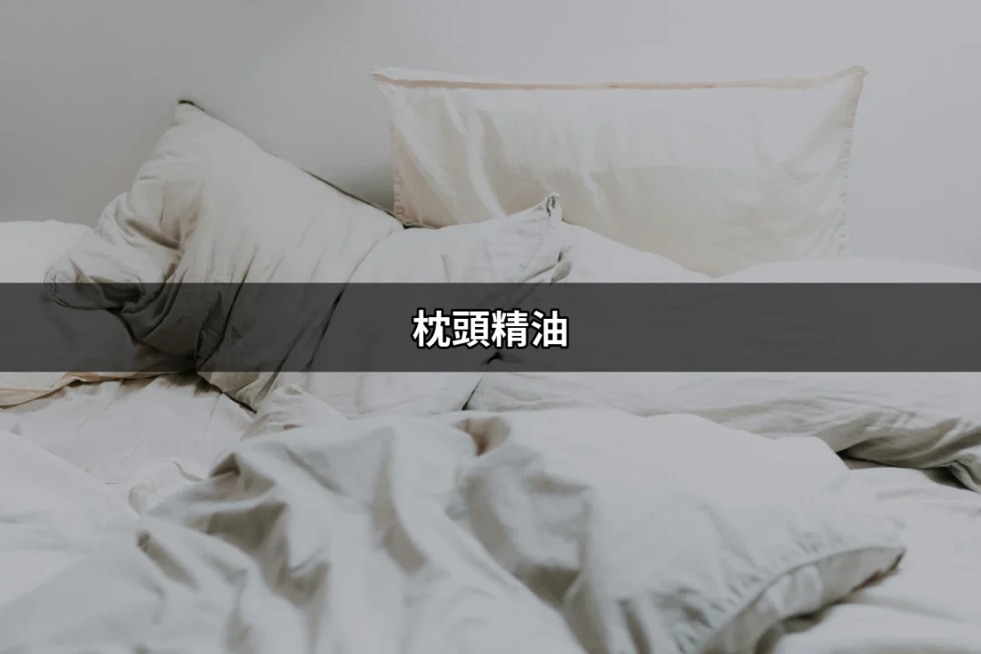 提升睡眠品質的秘密武器：枕頭精油的魔力 | 好吃美食的八里人